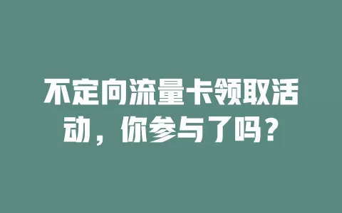 不定向流量卡领取活动,你参与了吗?