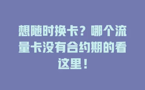 想随时换卡？哪个流量卡没有合约期的看这里！