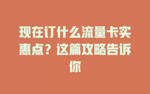 现在订什么流量卡实惠点?这篇攻略告诉你