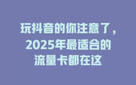 玩抖音的你注意了,2025年最适合的流量卡都在这