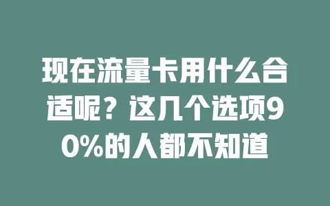现在流量卡用什么合适呢？这几个选项90%的人都不知道