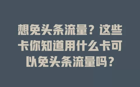 想免头条流量?这些卡你知道用什么卡可以免头条流量吗?