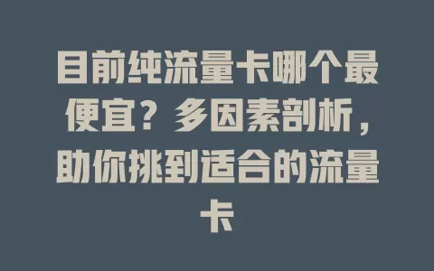 目前纯流量卡哪个最便宜?多因素剖析,助你挑到适合的流量卡