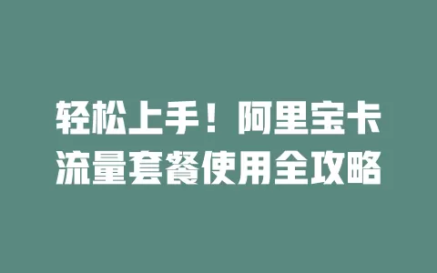 轻松上手！阿里宝卡流量套餐使用全攻略