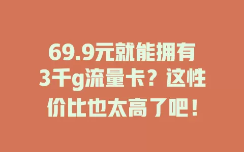 69.9元就能拥有3千g流量卡?这性价比也太高了吧!