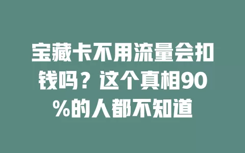 宝藏卡不用流量会扣钱吗？这个真相90%的人都不知道