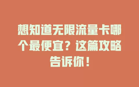 想知道无限流量卡哪个最便宜?这篇攻略告诉你!