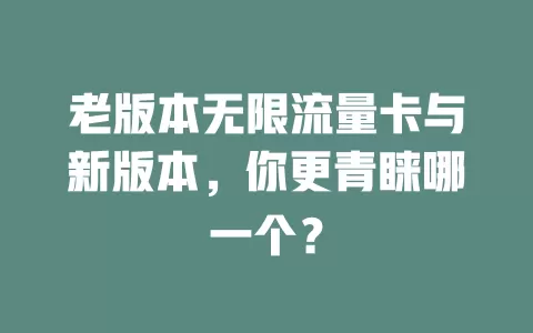 老版本无限流量卡与新版本,你更青睐哪一个?
