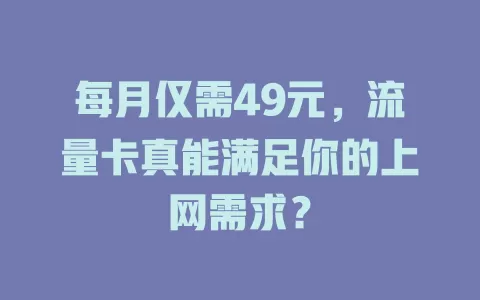 每月仅需49元,流量卡真能满足你的上网需求?
