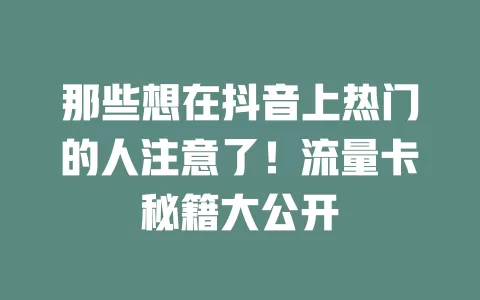 那些想在抖音上热门的人注意了!流量卡秘籍大公开