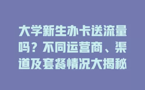 大学新生办卡送流量吗？不同运营商、渠道及套餐情况大揭秘