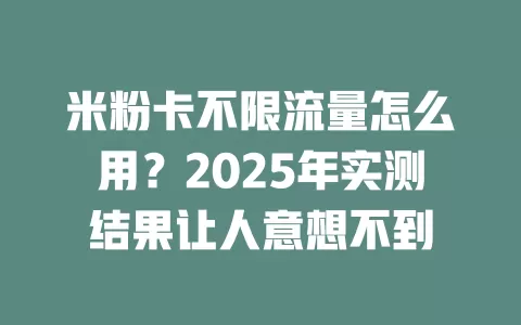 米粉卡不限流量怎么用?2025年实测结果让人意想不到