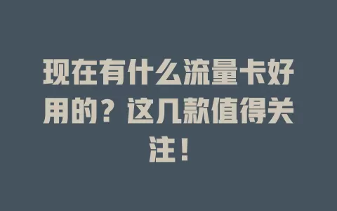 现在有什么流量卡好用的?这几款值得关注!