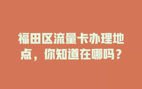 福田区流量卡办理地点，你知道在哪吗？