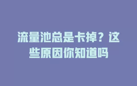 流量池总是卡掉?这些原因你知道吗