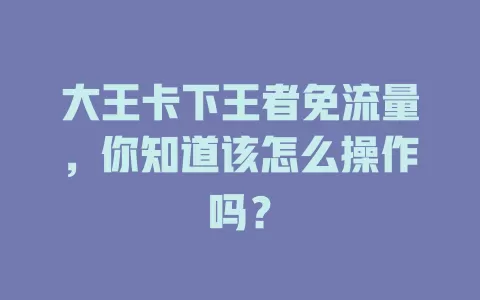 大王卡下王者免流量,你知道该怎么操作吗?