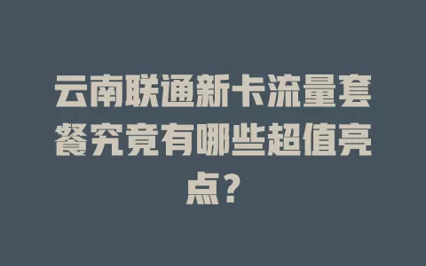 云南联通新卡流量套餐究竟有哪些超值亮点?