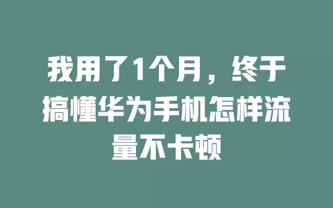我用了1个月,终于搞懂华为手机怎样流量不卡顿