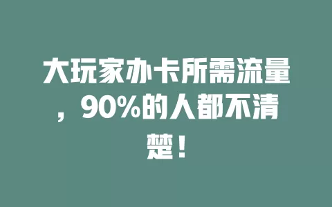 大玩家办卡所需流量,90%的人都不清楚!