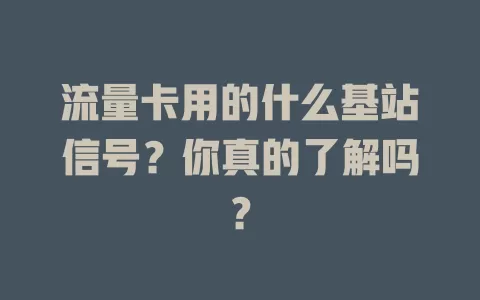 流量卡用的什么基站信号?你真的了解吗?