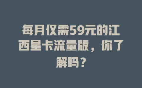 每月仅需59元的江西星卡流量版,你了解吗?