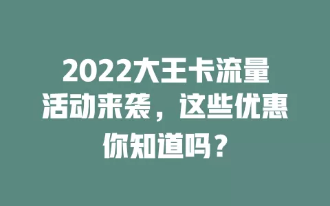 2022大王卡流量活动来袭,这些优惠你知道吗?