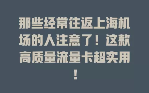 那些经常往返上海机场的人注意了!这款高质量流量卡超实用!