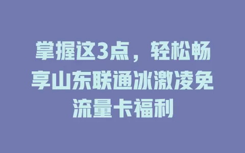 掌握这3点，轻松畅享山东联通冰激凌免流量卡福利