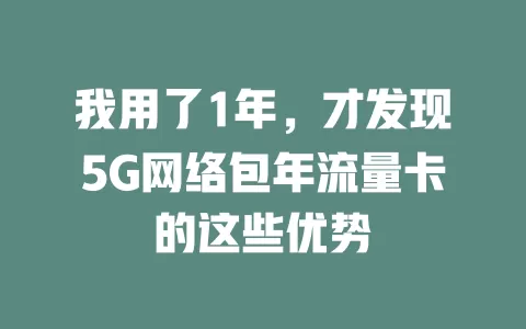 我用了1年，才发现5G网络包年流量卡的这些优势