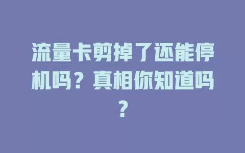 流量卡剪掉了还能停机吗?真相你知道吗?