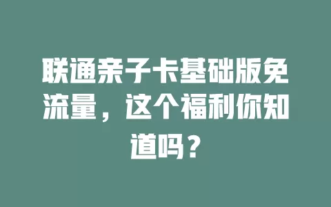 联通亲子卡基础版免流量,这个福利你知道吗?