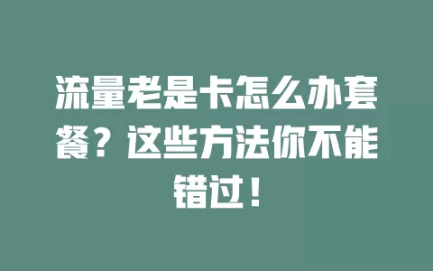 流量老是卡怎么办套餐?这些方法你不能错过!