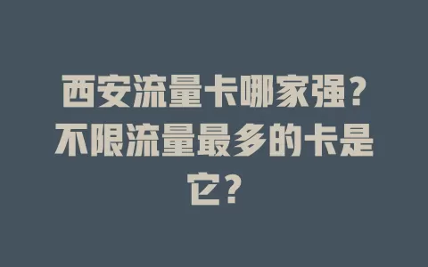 西安流量卡哪家强?不限流量最多的卡是它?