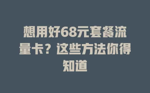想用好68元套餐流量卡?这些方法你得知道