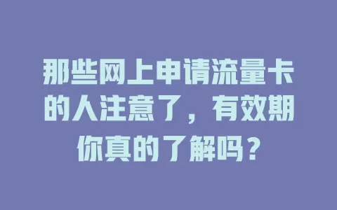 那些网上申请流量卡的人注意了,有效期你真的了解吗?