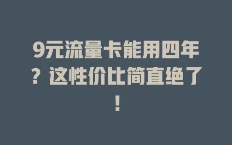 9元流量卡能用四年?这性价比简直绝了!