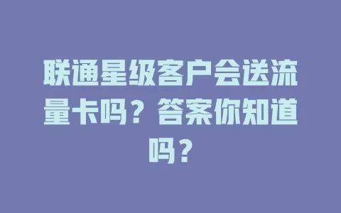 联通星级客户会送流量卡吗?答案你知道吗?