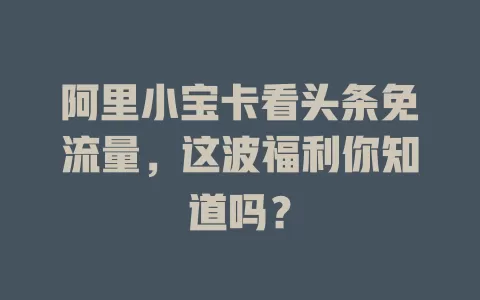 阿里小宝卡看头条免流量，这波福利你知道吗？