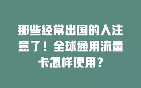 那些经常出国的人注意了!全球通用流量卡怎样使用?
