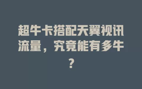 超牛卡搭配天翼视讯流量,究竟能有多牛?