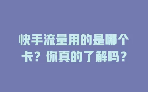 快手流量用的是哪个卡?你真的了解吗?