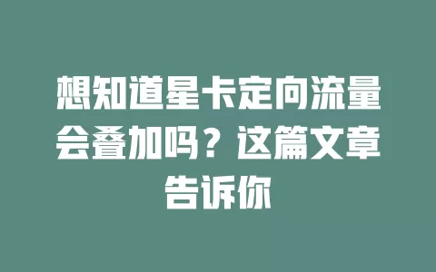 想知道星卡定向流量会叠加吗?这篇文章告诉你