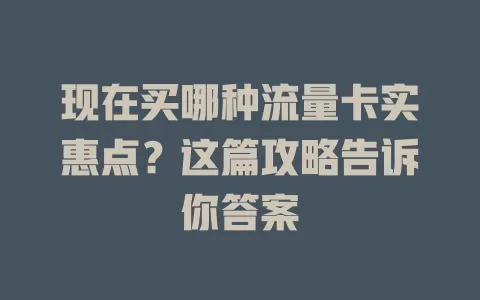 现在买哪种流量卡实惠点?这篇攻略告诉你答案