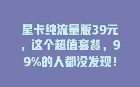 星卡纯流量版39元，这个超值套餐，99%的人都没发现！