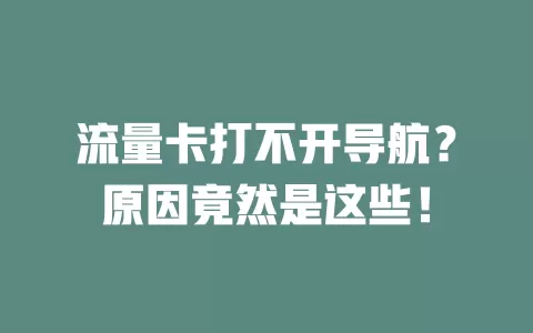 流量卡打不开导航?原因竟然是这些!