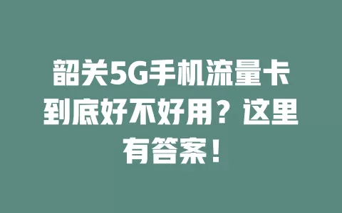 韶关5G手机流量卡到底好不好用?这里有答案!