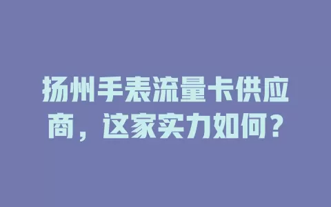 扬州手表流量卡供应商,这家实力如何?