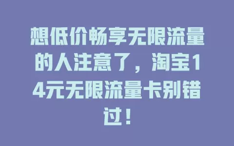 想低价畅享无限流量的人注意了，淘宝14元无限流量卡别错过！