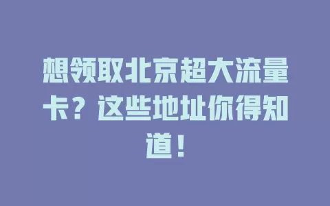想领取北京超大流量卡?这些地址你得知道!