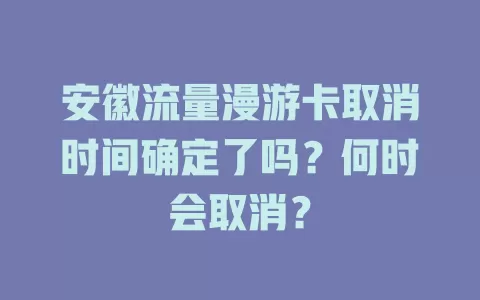 安徽流量漫游卡取消时间确定了吗?何时会取消?